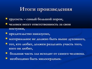 Итоги произведения
   трусость – самый большой порок,
   человек несет ответственность за свои
    поступки,
   предательство наказуемо,
   материальное не должно быть выше духовного,
   тот, кто любит, должен разделять участь того,
    кого он любит,
    большая часть зла исходит от самого человека.
    необходимо быть милосердным.
 