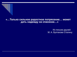 «…Только сильное радостное потрясение… может
          дать надежду на спасение…»


                                 Из письма друзей
                            М. А. Булгакова Сталину
 