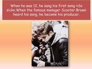When he was 12, he sang his first song ?So
sick?.When the famous manager Scooter Brown
    heard his song, he became his producer.
 