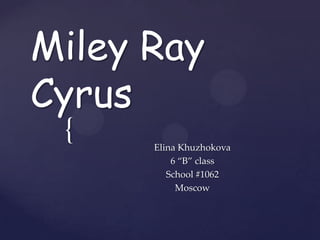 Miley Ray
Cyrus
 {    Elina Khuzhokova
          6 “B” class
         School #1062
           Moscow
 