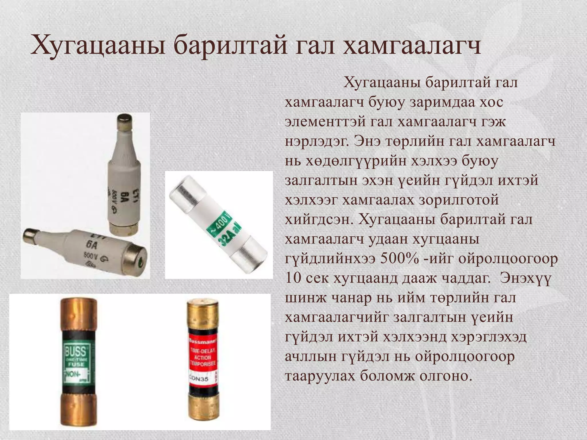 Хугацааны барилтай гал хамгаалагч
                          Хугацааны барилтай гал
                  хамгаалагч буюу заримдаа хос
                  элементтэй гал хамгаалагч гэж
                  нэрлэдэг. Энэ төрлийн гал хамгаалагч
                  нь хөдөлгүүрийн хэлхээ буюу
                  залгалтын эхэн үеийн гүйдэл ихтэй
                  хэлхээг хамгаалах зорилготой
                  хийгдсэн. Хугацааны барилтай гал
                  хамгаалагч удаан хугцааны
                  гүйдлийнхээ 500% -ийг ойролцоогоор
                  10 сек хугцаанд дааж чаддаг. Энэхүү
                  шинж чанар нь ийм төрлийн гал
                  хамгаалагчийг залгалтын үеийн
                  гүйдэл ихтэй хэлхээнд хэрэглэхэд
                  ачллын гүйдэл нь ойролцоогоор
                  тааруулах боломж олгоно.
 