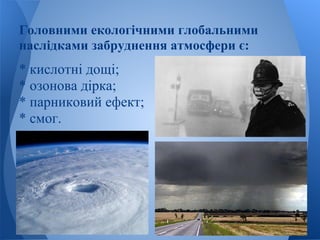 Головними екологічними глобальними
наслідками забруднення атмосфери є:
* кислотні дощі;
* озонова дірка;
* парниковий ефект;
* смог.
 