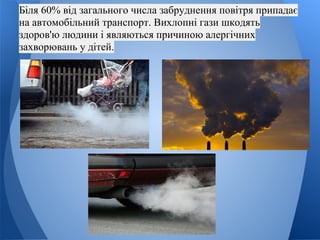 Біля 60% від загального числа забруднення повітря припадає
на автомобільний транспорт. Вихлопні гази шкодять
здоров'ю людини і являються причиною алергічних
захворювань у дітей.
 