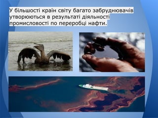 У більшості країн світу багато забруднювачів
утворюються в результаті діяльності
промисловості по переробці нафти.
 