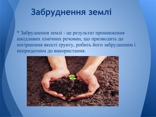 Забруднення землі

* Забруднення землі - це результат проникнення
шкідливих хімічних речовин, що призводить до
погіршення якості ґрунту, робить його забрудненим і
непридатним до використання.
 