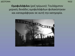 ΔΕΣΠΟΙΝΑ                                           16/22

        Ομοφυλόφιλοι (ροζ τρίγωνο): Τουλάχιστον 
      μερικές δεκάδες ομοφυλόφιλων φυλακίστηκαν 
        και καταγράφηκαν σε αυτή την κατηγορία.
 
