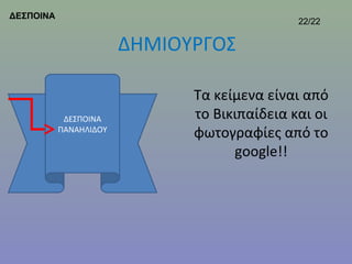 ΔΕΣΠΟΙΝΑ
                                              22/22

                        ΔΗΜΙΟΥΡΓΟΣ

                              Τα κείμενα είναι από
            ΔΕΣΠΟΙΝΑ          το Βικιπαίδεια και οι
           ΠΑΝΑΗΛΙΔΟΥ
                              φωτογραφίες από το
                                    google!!
 