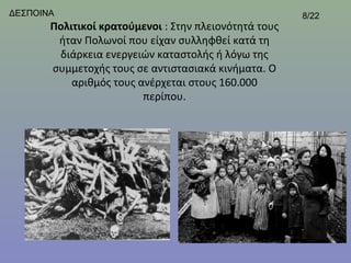 ΔΕΣΠΟΙΝΑ                                                8/22
       Πολιτικοί κρατούμενοι : Στην πλειονότητά τους 
        ήταν Πολωνοί που είχαν συλληφθεί κατά τη 
        διάρκεια ενεργειών καταστολής ή λόγω της 
       συμμετοχής τους σε αντιστασιακά κινήματα. Ο 
           αριθμός τους ανέρχεται στους 160.000 
                         περίπου.
 