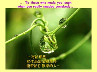 ... To those who made you laugh
when you really needed somebody...




     … 寄給那些
     當你最需要慰藉時
     能帶給你 歡樂的人…
 