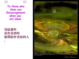 To those who
   show you
Encouragement
  when you
  are down.



寄給那些
當你 沮喪時
能帶給你 勇氣的人
。
 