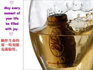 May every
 moment of
 your life
 be filled
 with joy.


願你 生命的
每 一時刻都
充滿愉悅 。
 
