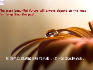 The most beautiful future will always depend on the need
For forgetting the past.




    如果你 想得到最美好的未來， 你 一定要忘掉過去。
 