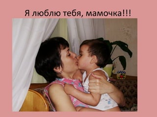 Я люблю тебя, мамочка!!!
 