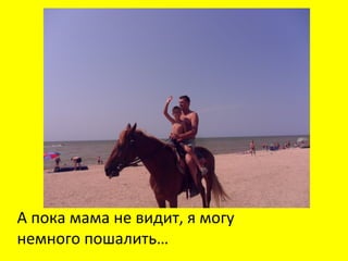 А пока мама не видит, я могу
немного пошалить…
 