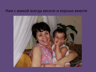 Нам с мамой всегда весело и хорошо вместе
 
