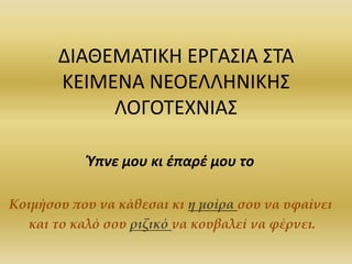 ΔΛΑΚΕΜΑΣΛΚΘ ΕΡΓΑ΢ΛΑ ΢ΣΑ
       ΚΕΛΜΕΝΑ ΝΕΟΕΛΛΘΝΛΚΘ΢
            ΛΟΓΟΣΕΧΝΛΑ΢

           Ύπνε μου κι ζπαρζ μου το

Κοιμήσου που να κάθεσαι κι η μοίρα σου να υφαίνει
   και το καλό σου ριζικό να κουβαλεί να φέρνει.
 