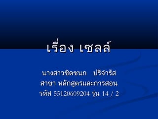 เรือ ง เซลล์
     ่
 นางสาวชิดชนก ปรีจำารัส
สาขา หลักสูตรและการสอน
รหัส 55120609204 รุ่น 14 / 2
 