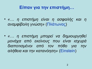 Είπαν για την επιστήμη…

• «… η επιστήμη είναι η ασφαλής και η
  αναμφίβολη γνώση» (Πλάτωνας)

• «… η επιστήμη μπορεί να δ...