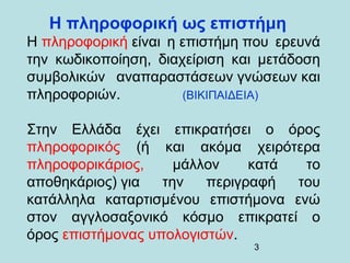 Η πληροφορική ως επιστήμη
Η πληροφορική είναι η επιστήμη που ερευνά
την κωδικοποίηση, διαχείριση και μετάδοση
συμβολικών α...