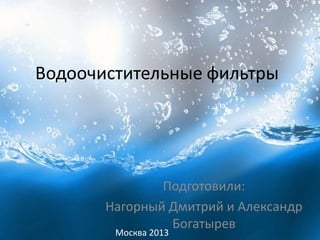 Водоочистительные фильтры




               Подготовили:
       Нагорный Дмитрий и Александр
                Богатырев
        Москва 2013
 