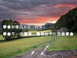 學會和懂 得不是一回事：
學會不一定懂得，懂得的不一定能學會
。
 