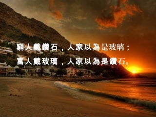 窮人戴鑽石，人家以為是玻璃；
富人戴玻璃，人家以為是鑽石。
 