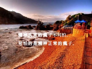 精神失常的瘋子不可怕。
可怕的是精神正常的瘋子。
 