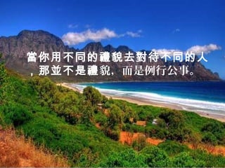 當你用不同的禮貌去對待不同的人
，那並不是禮貌，而是例行公事。
 