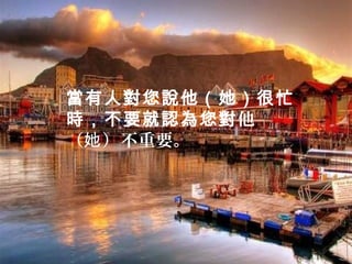 當有人對您說他（她）很忙
時，不要就認為您對他
（她 ）不重要。
 