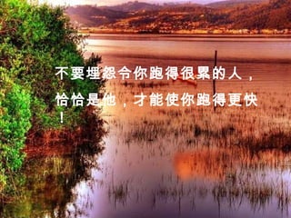 不要埋怨令你跑得很累的人，
恰恰是他，才能使你跑得更快
！
 