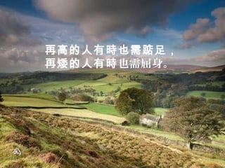 再高的人有時也需踮足，
再矮的人有時也需屈身。
 