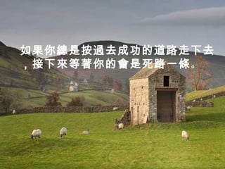 如果你總是按過去成功的道路走下去
，接下來等著你的會是死路一條。
 