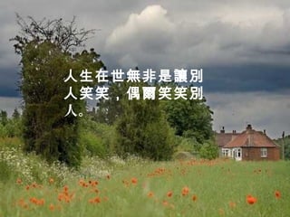 人生在世無非是讓別
人笑笑，偶爾笑笑別
人。
 