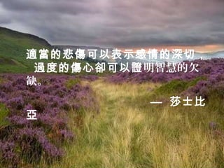 適當的悲傷可以表示感情的深切，
 過度的傷心卻可以證明智慧的欠
缺。
          — 莎士比
亞
 