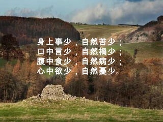 身上事少，自然苦少；
口中言少，自然禍少；
腹中食少，自然病少；
心中欲少，自然憂少。
 