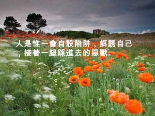 人是惟一會自設陷阱，餌誘自己
，接著一腿踩進去的惡獸。
 