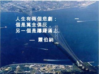 人生有兩個悲劇：    一
個是萬念俱灰，
另一個是躊躇滿志。
  — 蕭伯納
 