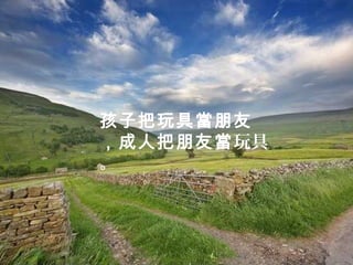 孩子把玩具當朋友
，成人把朋友當玩具
。
 