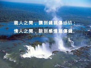 親人之間，講到錢就傷感情；
情人之間，談到感情就傷錢。
 