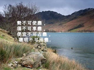 勢不可使盡，
福不可享盡，
便宜不可占盡，
聰明不可用盡。
 