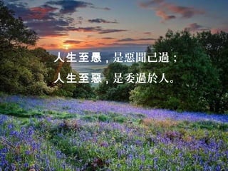 人生至愚 , 是惡聞己過；
人生至惡 , 是委過於人。
 