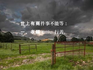 世上有兩件事不能等：
一、孝順；二、行善。
 