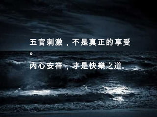五官刺激，不是真正的享受
。
內心安祥，才是快樂之道。
 