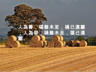 人為善，福雖未至，禍已遠離
；人為惡，禍雖未至，福已遠
離。
 