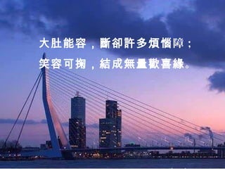 大肚能容，斷卻許多煩惱障；
笑容可掬，結成無量歡喜緣。
 