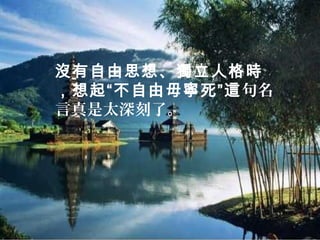 沒有自由思想、獨立人格時
，想起“不自由毋寧死”這句名
言真是太深刻了。
 