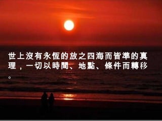 世上沒有永恆的放之四海而皆準的真
理，一切以時間、地點、條件而轉移
。
 