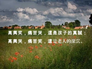 高興笑，痛苦哭，這是孩子的真誠；
高興哭，痛苦笑，這是老人的深沉 。
 