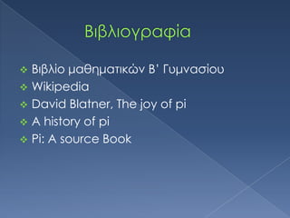  Βιβλίο μαθηματικών Β’ Γυμνασίου
 Wikipedia
 David Blatner, The joy of pi
 A history of pi
 Pi: A source Book
 