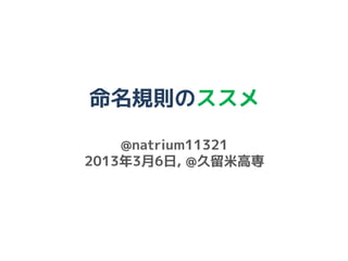 命名規則のススメ

    @natrium11321
2013年3月6日, @久留米高専
 